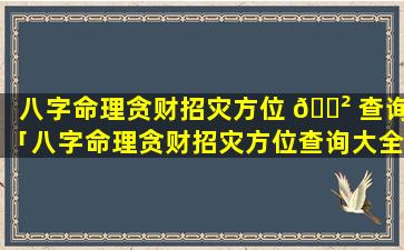 八字命理贪财招灾方位 🌲 查询「八字命理贪财招灾方位查询大全」